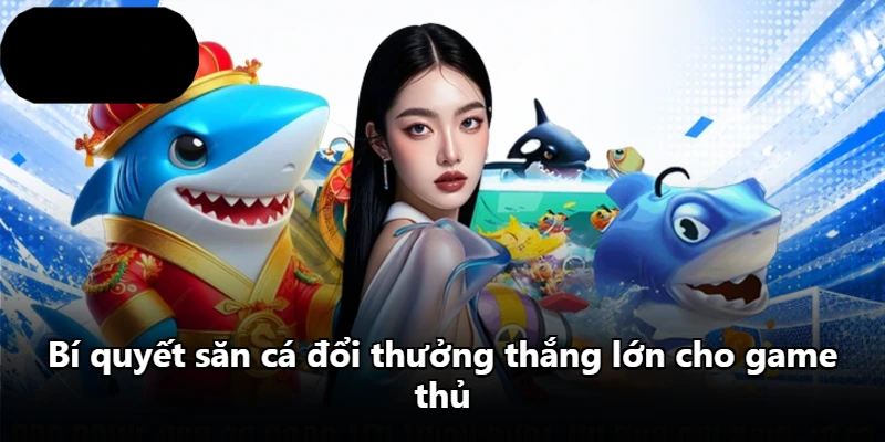 Bí quyết săn cá đổi thưởng thắng lớn cho game thủ