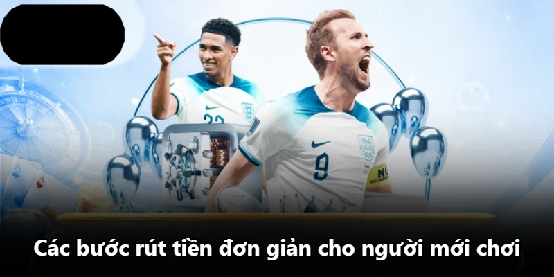 Các bước rút tiền đơn giản cho người mới chơi
