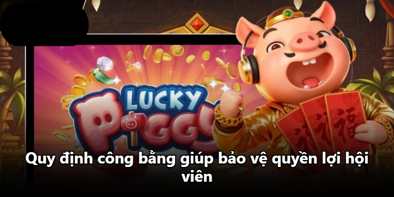 Quy định công bằng giúp bảo vệ quyền lợi hội viên Quy định công bằng giúp bảo vệ quyền lợi hội viên